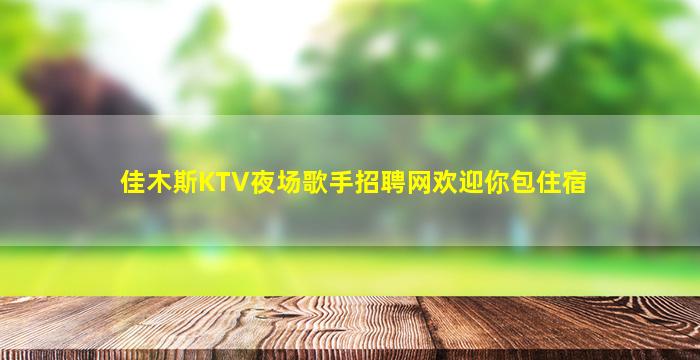 佳木斯KTV夜场歌手招聘网欢迎你包住宿